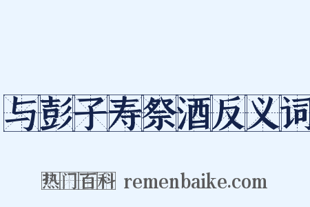 与彭子寿祭酒反义词是什么意思的图片